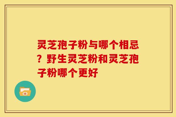 灵芝孢子粉与哪个相忌?野生灵芝粉和灵芝孢子粉哪个更好