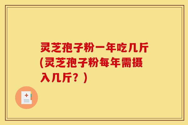 灵芝孢子粉一年吃几斤(灵芝孢子粉每年需摄入几斤?)