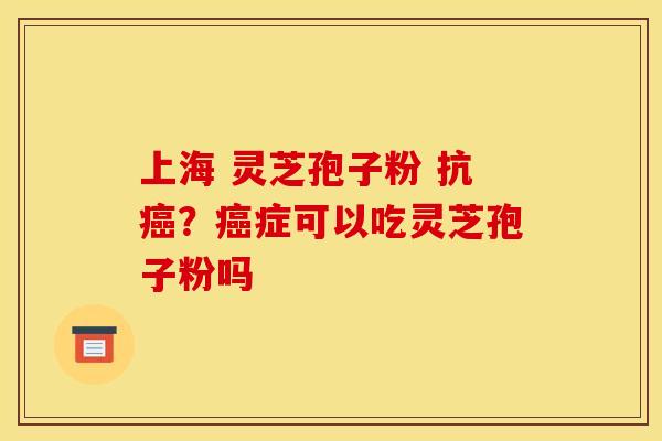 上海 灵芝孢子粉 抗癌？癌症可以吃灵芝孢子粉吗