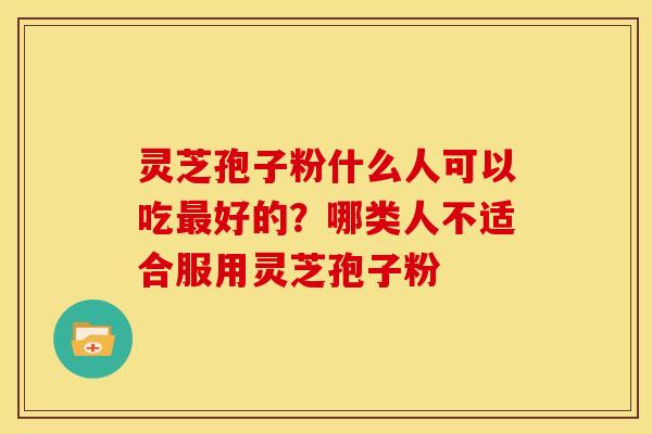 灵芝孢子粉什么人可以吃最好的?哪类人不适合服用灵芝孢子粉