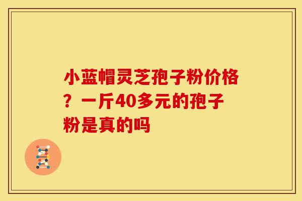 小蓝帽灵芝孢子粉价格？一斤40多元的孢子粉是真的吗