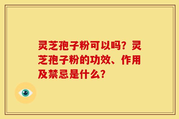灵芝孢子粉可以吗?灵芝孢子粉的功效、作用及禁忌是什么?