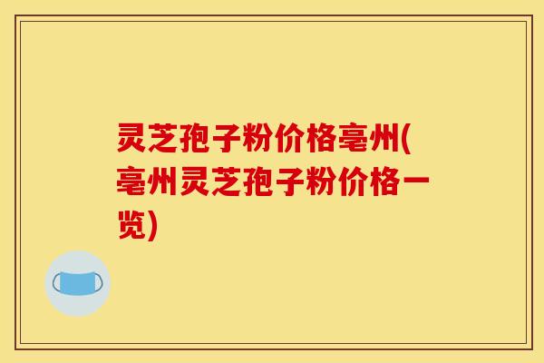 灵芝孢子粉价格亳州(亳州灵芝孢子粉价格一览)