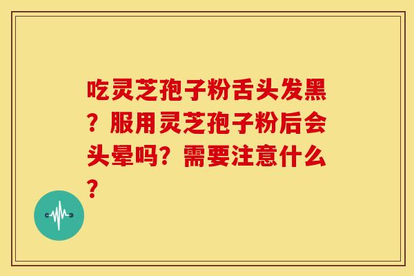 吃灵芝孢子粉舌头发黑?服用灵芝孢子粉后会头晕吗?需要注意什么?