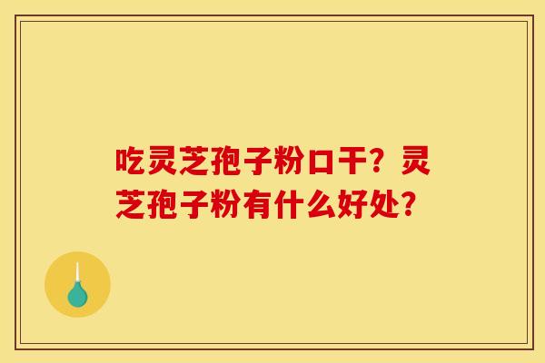 吃灵芝孢子粉口干?灵芝孢子粉有什么好处?