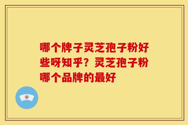 哪个牌子灵芝孢子粉好些呀知乎?灵芝孢子粉哪个品牌的最好