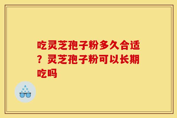 吃灵芝孢子粉多久合适?灵芝孢子粉可以长期吃吗