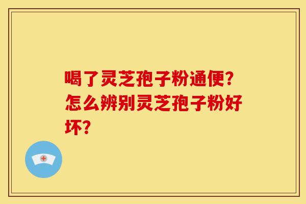 喝了灵芝孢子粉通便?怎么辨别灵芝孢子粉好坏?
