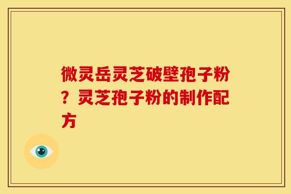 微灵岳灵芝破壁孢子粉?灵芝孢子粉的制作配方