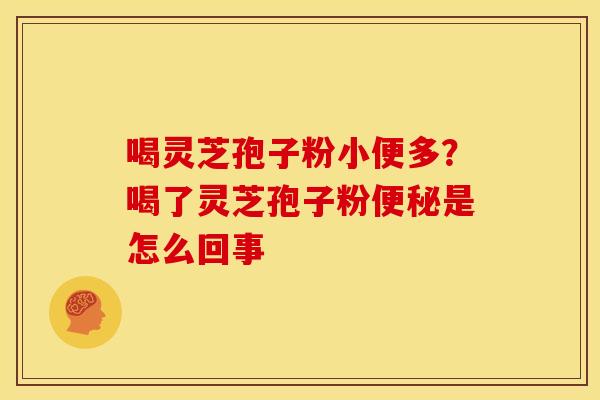 喝灵芝孢子粉小便多?喝了灵芝孢子粉便秘是怎么回事