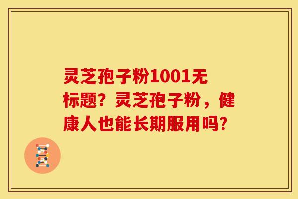 灵芝孢子粉1001无标题？灵芝孢子粉，健康人也能长期服用吗？