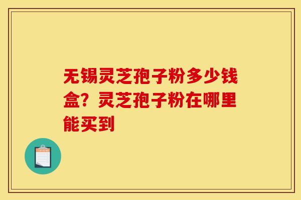 无锡灵芝孢子粉多少钱盒？灵芝孢子粉在哪里能买到