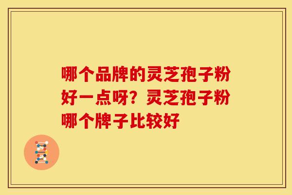 哪个品牌的灵芝孢子粉好一点呀?灵芝孢子粉哪个牌子比较好