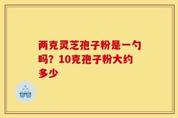 两克灵芝孢子粉是一勺吗?10克孢子粉大约多少
