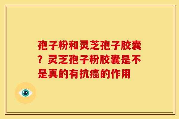 孢子粉和灵芝孢子胶囊?灵芝孢子粉胶囊是不是真的有抗癌的作用