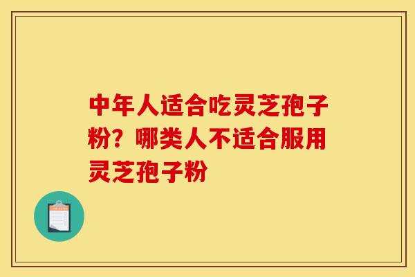 中年人适合吃灵芝孢子粉?哪类人不适合服用灵芝孢子粉