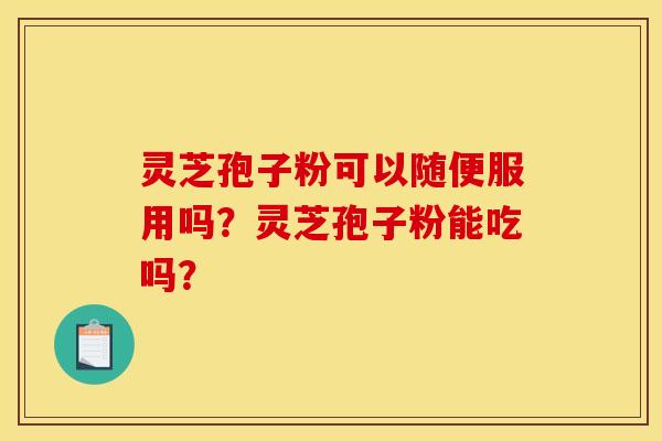 灵芝孢子粉可以随便服用吗？灵芝孢子粉能吃吗？