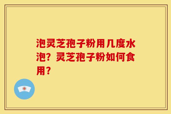 泡灵芝孢子粉用几度水泡?灵芝孢子粉如何食用?