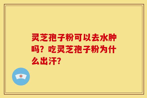 灵芝孢子粉可以去水肿吗？吃灵芝孢子粉为什么出汗？