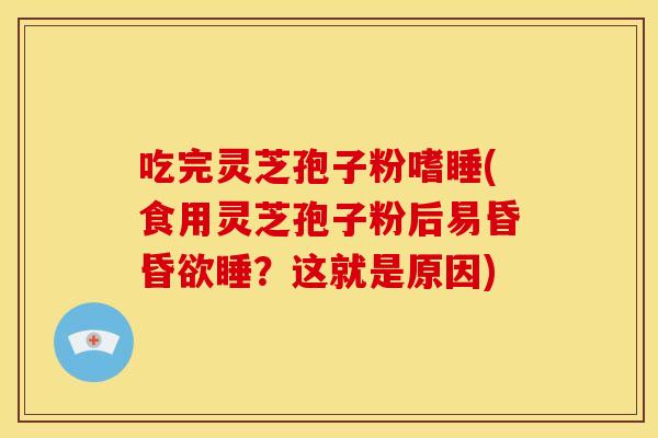 吃完灵芝孢子粉嗜睡(食用灵芝孢子粉后易昏昏欲睡？这就是原因)