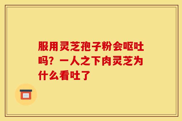 服用灵芝孢子粉会呕吐吗?一人之下肉灵芝为什么看吐了
