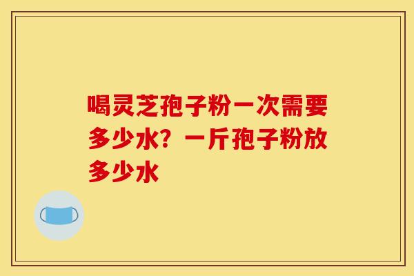喝灵芝孢子粉一次需要多少水？一斤孢子粉放多少水