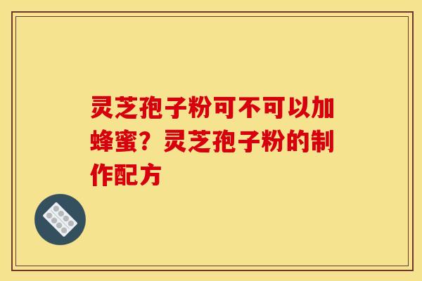 灵芝孢子粉可不可以加蜂蜜?灵芝孢子粉的制作配方