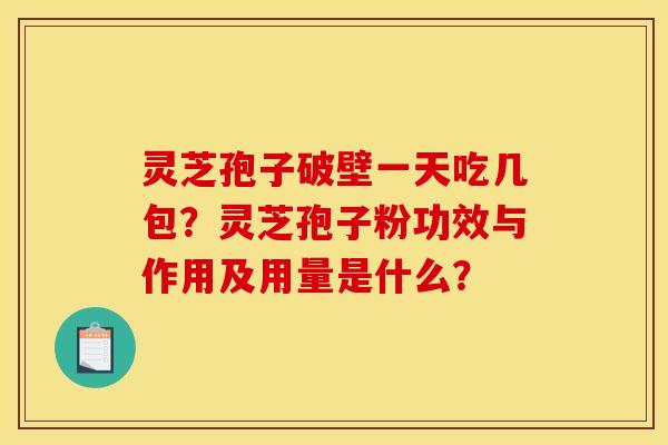 灵芝孢子破壁一天吃几包？灵芝孢子粉功效与作用及用量是什么？