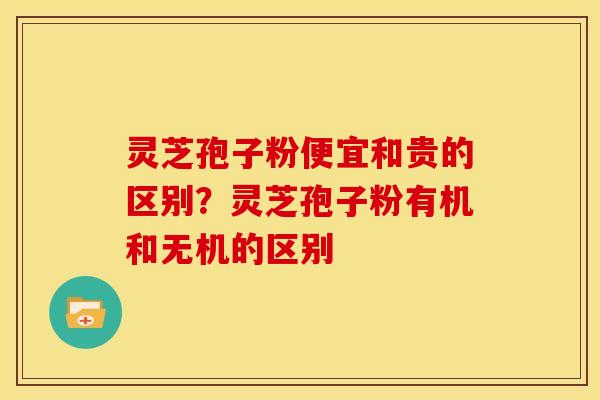 灵芝孢子粉便宜和贵的区别?灵芝孢子粉有机和无机的区别