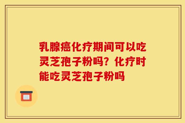 乳腺癌化疗期间可以吃灵芝孢子粉吗?化疗时能吃灵芝孢子粉吗