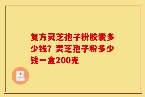 复方灵芝孢子粉胶囊多少钱?灵芝孢子粉多少钱一盒200克