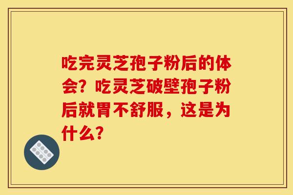 吃完灵芝孢子粉后的体会？吃灵芝破壁孢子粉后就胃不舒服，这是为什么？