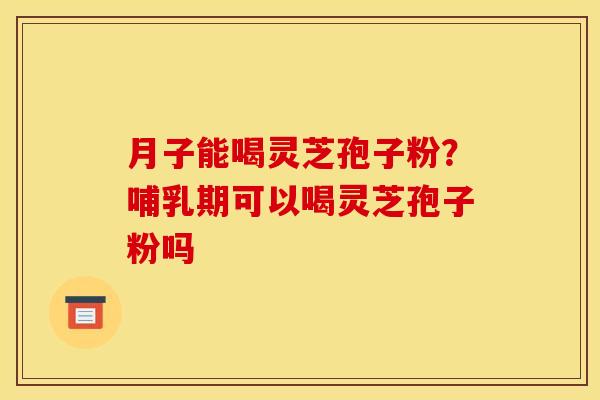 月子能喝灵芝孢子粉?哺乳期可以喝灵芝孢子粉吗