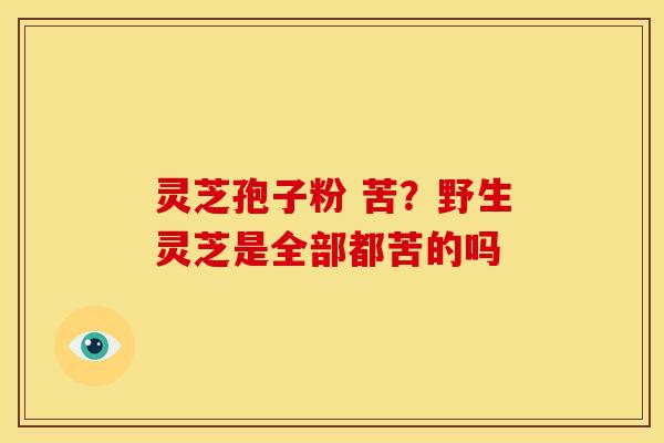 灵芝孢子粉 苦?野生灵芝是全部都苦的吗