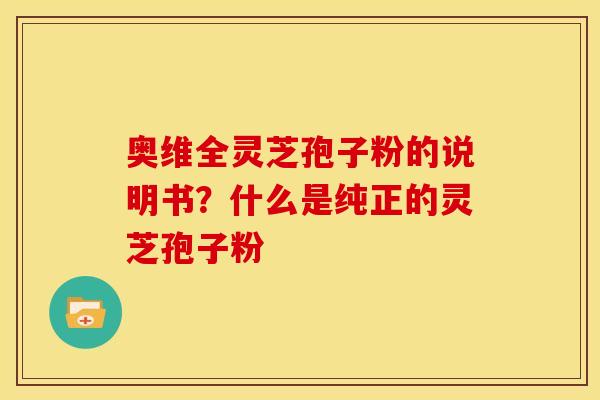 奥维全灵芝孢子粉的说明书？什么是纯正的灵芝孢子粉