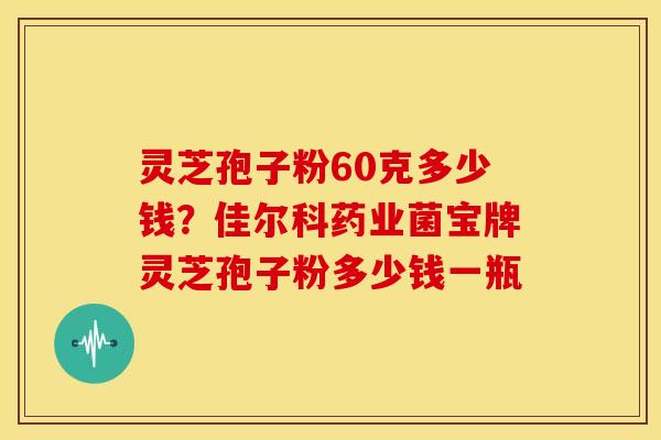灵芝孢子粉60克多少钱?佳尔科药业菌宝牌灵芝孢子粉多少钱一瓶