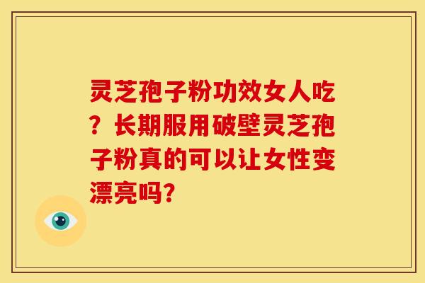 灵芝孢子粉功效女人吃?长期服用破壁灵芝孢子粉真的可以让女性变漂亮吗?