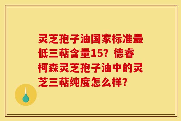 灵芝孢子油国家标准最低三萜含量15？德睿柯森灵芝孢子油中的灵芝三萜纯度怎么样？