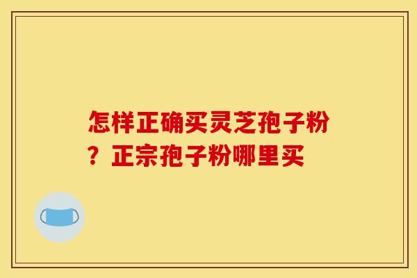 怎样正确买灵芝孢子粉?正宗孢子粉哪里买