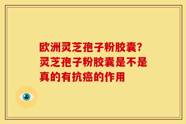 欧洲灵芝孢子粉胶囊?灵芝孢子粉胶囊是不是真的有抗癌的作用
