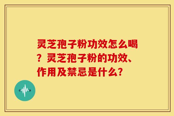 灵芝孢子粉功效怎么喝?灵芝孢子粉的功效、作用及禁忌是什么?