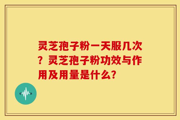 灵芝孢子粉一天服几次？灵芝孢子粉功效与作用及用量是什么？