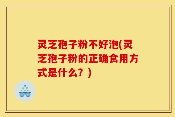 灵芝孢子粉不好泡(灵芝孢子粉的正确食用方式是什么?)