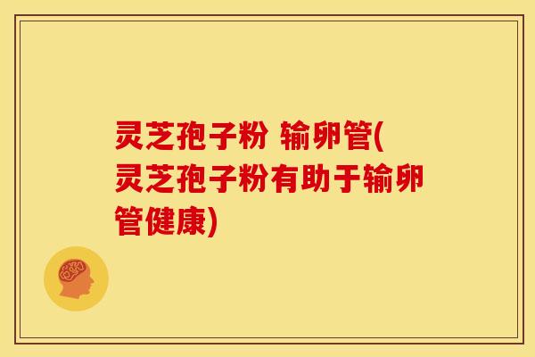灵芝孢子粉 输卵管(灵芝孢子粉有助于输卵管健康)