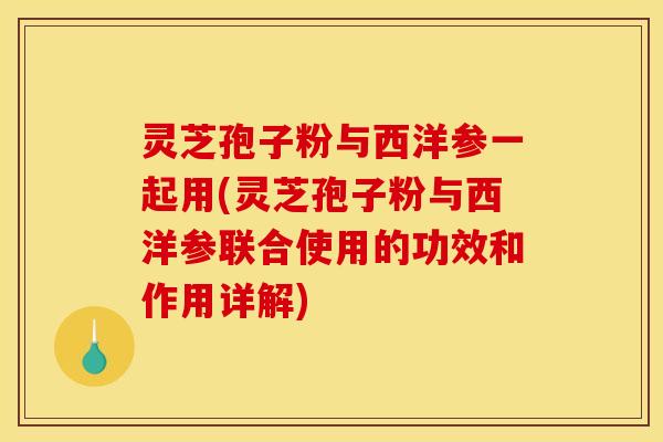 灵芝孢子粉与西洋参一起用(灵芝孢子粉与西洋参联合使用的功效和作用详解)