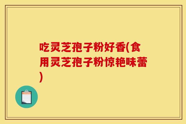 吃灵芝孢子粉好香(食用灵芝孢子粉惊艳味蕾)