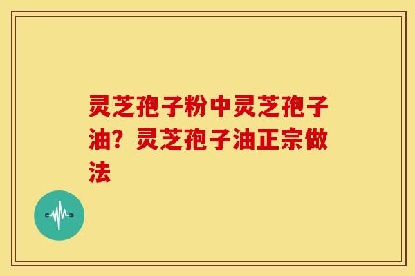 灵芝孢子粉中灵芝孢子油?灵芝孢子油正宗做法