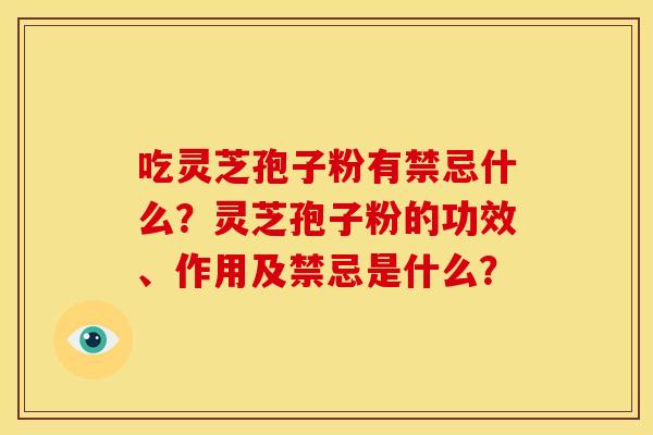 吃灵芝孢子粉有禁忌什么？灵芝孢子粉的功效、作用及禁忌是什么？