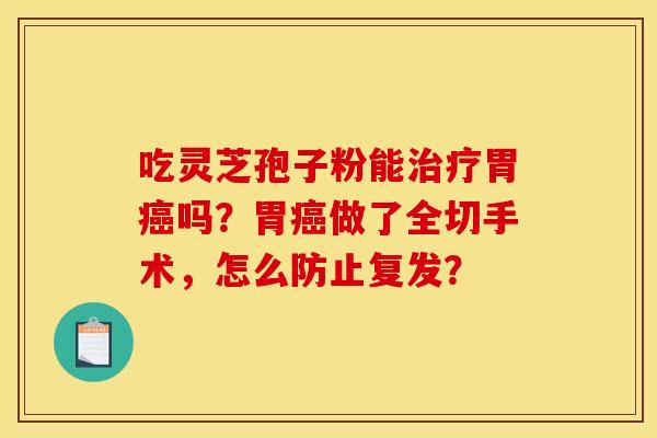 吃灵芝孢子粉能治疗胃癌吗?胃癌做了全切手术,怎么防止复发?