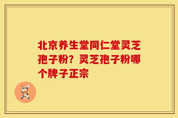 北京养生堂同仁堂灵芝孢子粉？灵芝孢子粉哪个牌子正宗